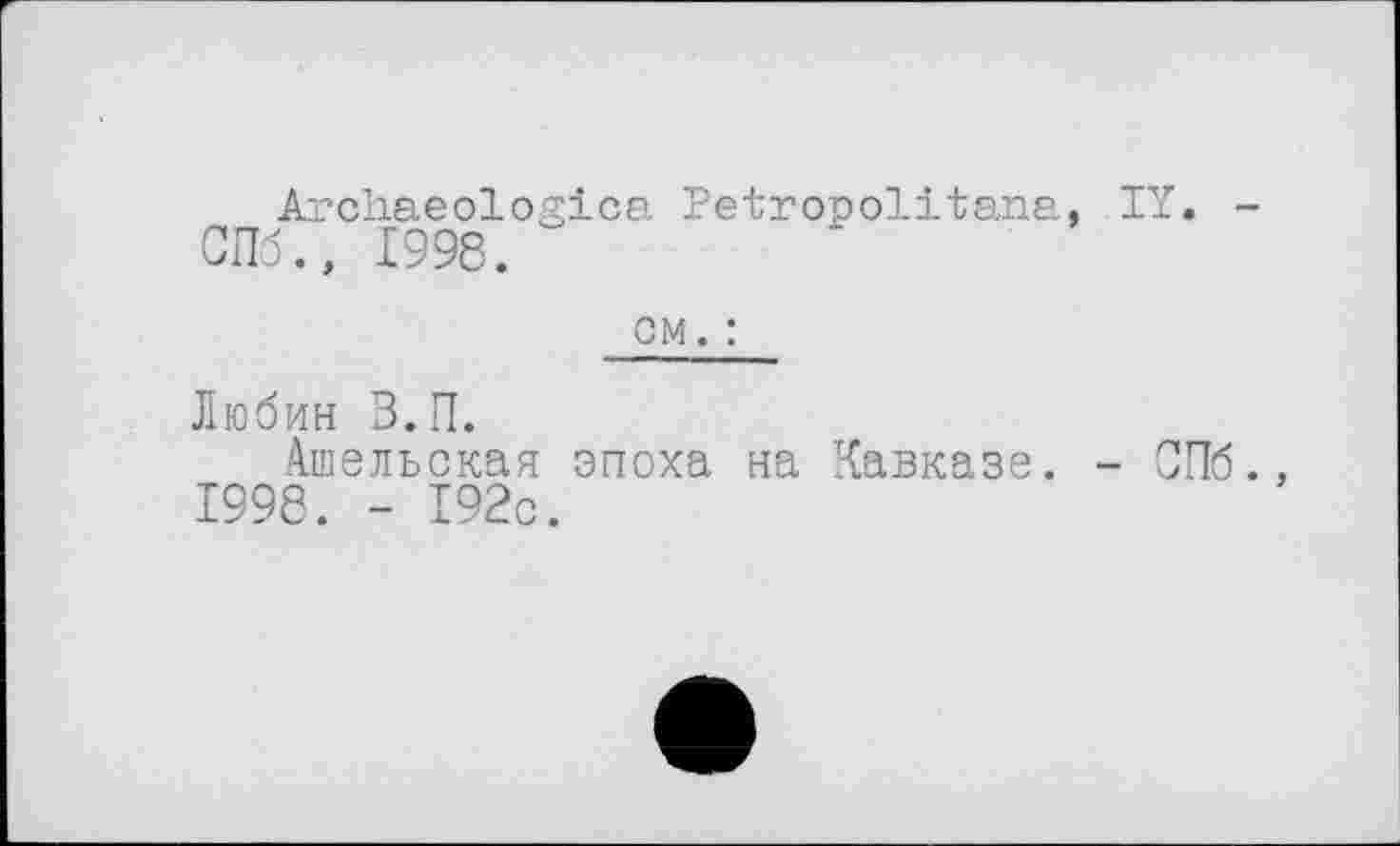 ﻿Archaeologies Petropolitana, IY. -СПб., 1998.
см. :
Любин З.П.
Ашельская эпоха на Кавказе. - СПб., 1998. - 192с.